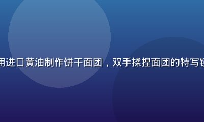 家庭厨房中烘焙爱好者用进口黄油制作饼干面团，双手揉捏面团的特写镜头，温馨家庭烘焙氛围